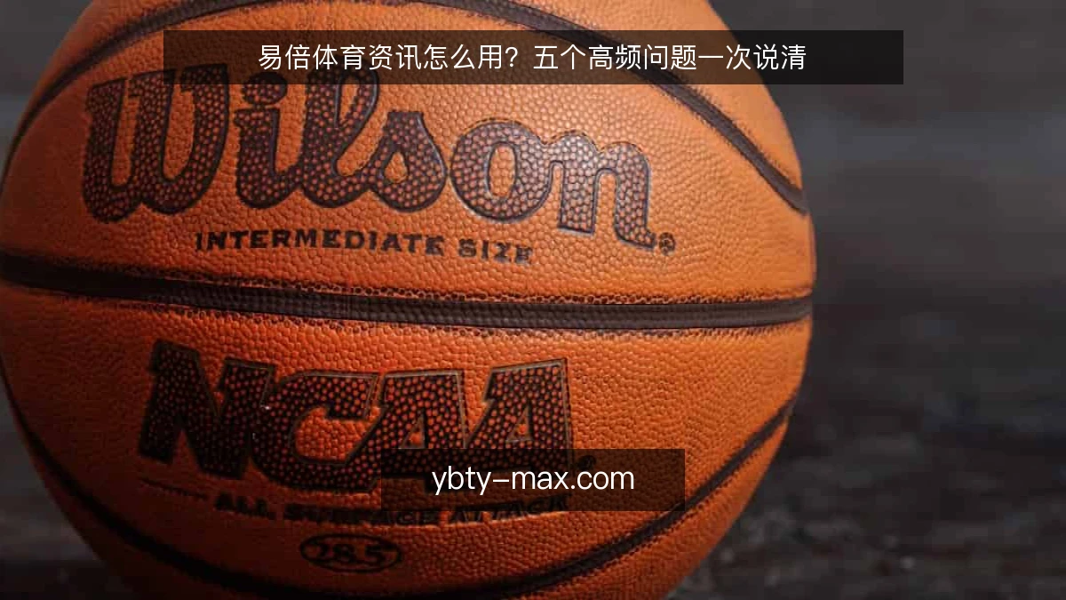 易倍体育资讯怎么用？五个高频问题一次说清