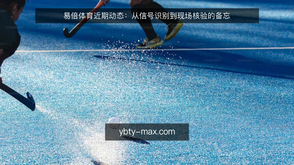 易倍体育近期动态:从信号识别到现场核验的备忘