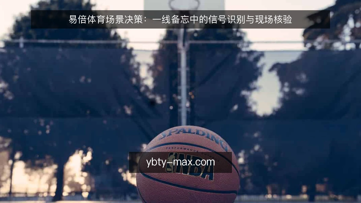 易倍体育场景决策:一线备忘中的信号识别与现场核验