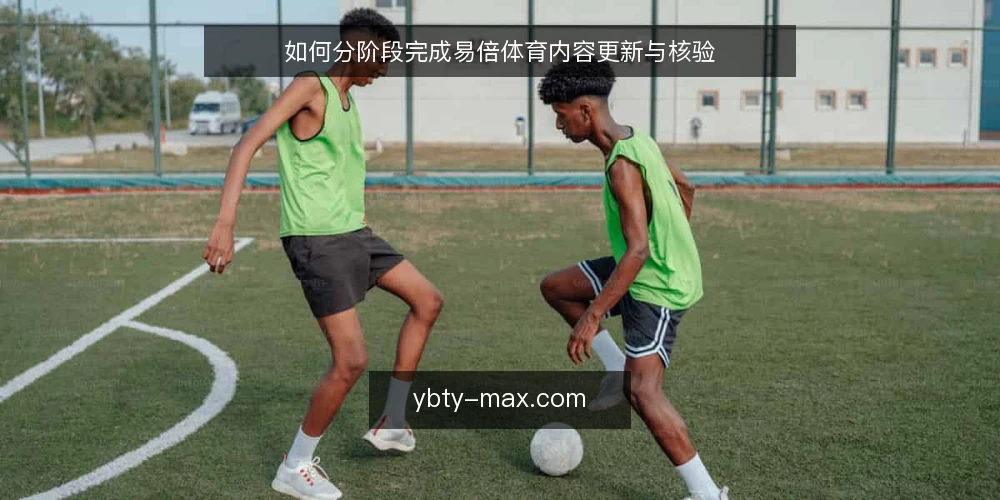 如何分阶段完成易倍体育内容更新与核验 — 准备阶段:明确内容更新目标与边界 配图