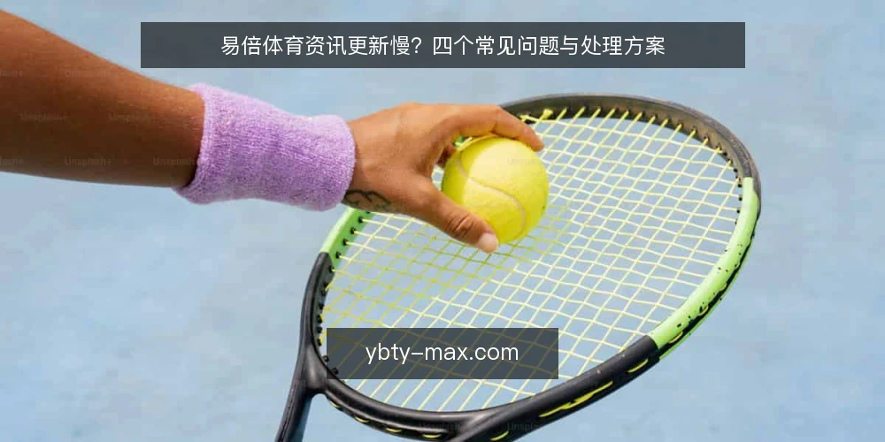 易倍体育资讯更新慢?四个常见问题与处理方案 — 易倍体育资讯更新慢是什么原因? 配图