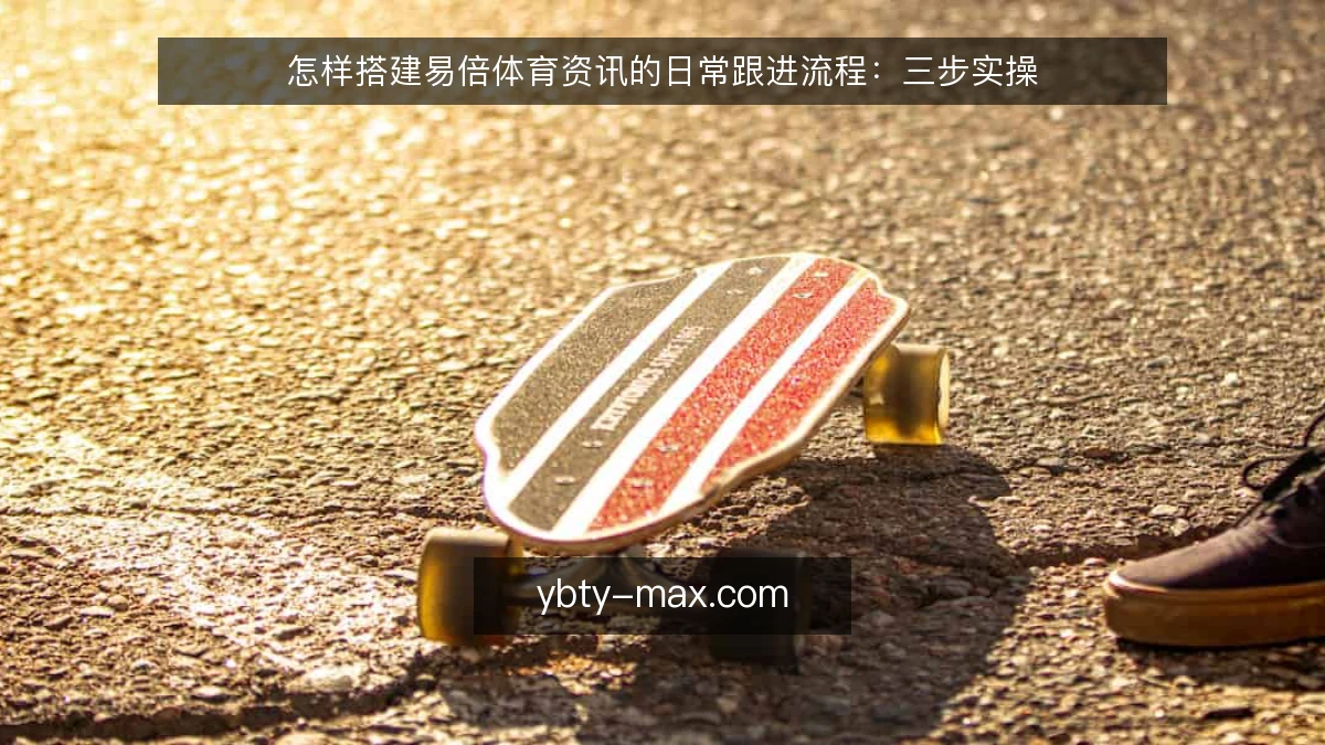 怎样搭建易倍体育资讯的日常跟进流程:三步实操